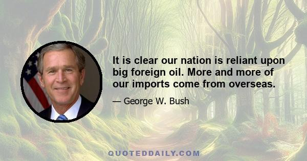 It is clear our nation is reliant upon big foreign oil. More and more of our imports come from overseas.