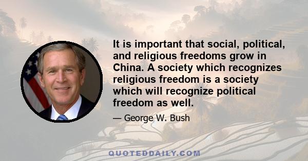 It is important that social, political, and religious freedoms grow in China. A society which recognizes religious freedom is a society which will recognize political freedom as well.