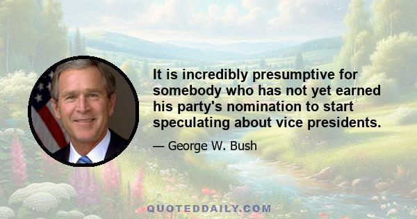 It is incredibly presumptive for somebody who has not yet earned his party's nomination to start speculating about vice presidents.