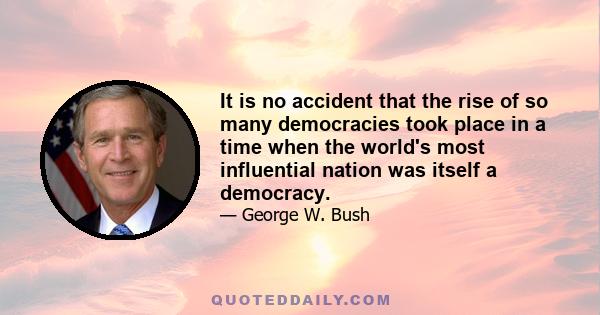 It is no accident that the rise of so many democracies took place in a time when the world's most influential nation was itself a democracy.