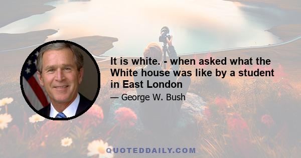 It is white. - when asked what the White house was like by a student in East London