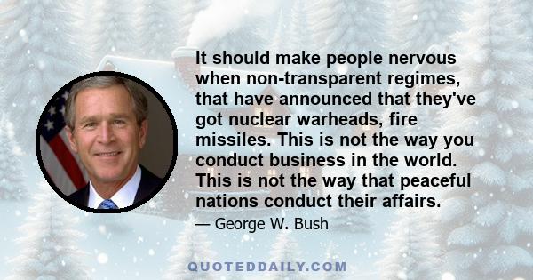 It should make people nervous when non-transparent regimes, that have announced that they've got nuclear warheads, fire missiles. This is not the way you conduct business in the world. This is not the way that peaceful