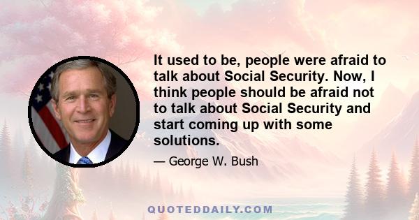 It used to be, people were afraid to talk about Social Security. Now, I think people should be afraid not to talk about Social Security and start coming up with some solutions.