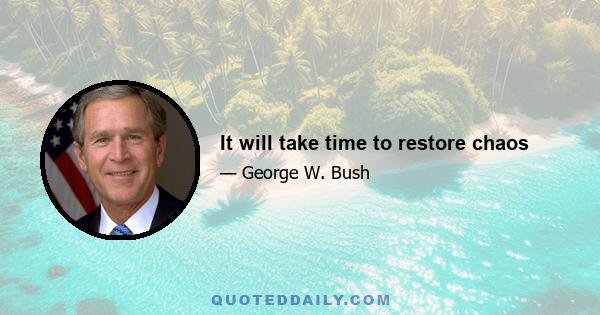 It will take time to restore chaos