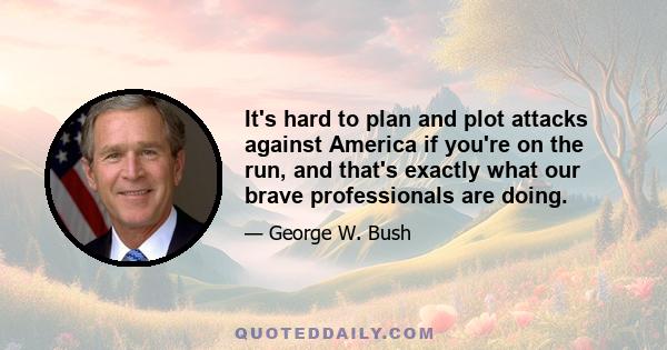 It's hard to plan and plot attacks against America if you're on the run, and that's exactly what our brave professionals are doing.