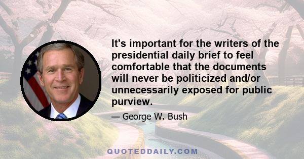 It's important for the writers of the presidential daily brief to feel comfortable that the documents will never be politicized and/or unnecessarily exposed for public purview.