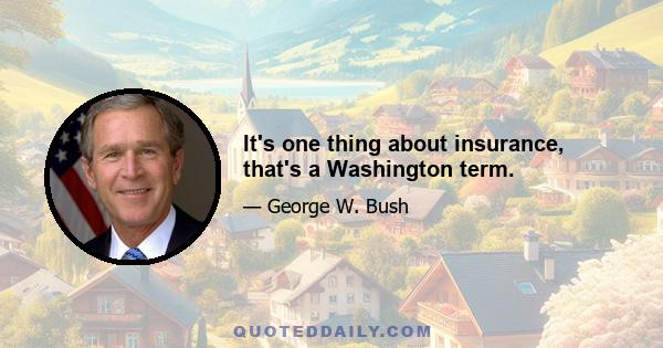 It's one thing about insurance, that's a Washington term.