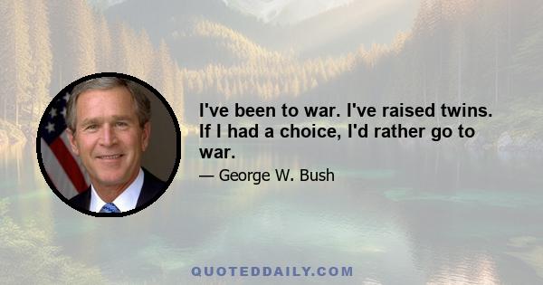 I've been to war. I've raised twins. If I had a choice, I'd rather go to war.