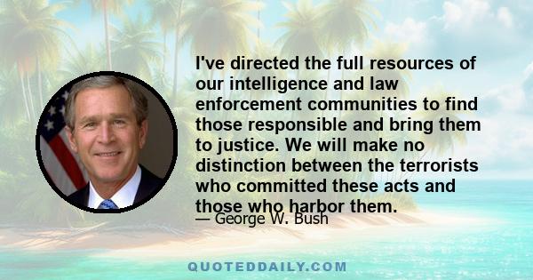 I've directed the full resources of our intelligence and law enforcement communities to find those responsible and bring them to justice. We will make no distinction between the terrorists who committed these acts and