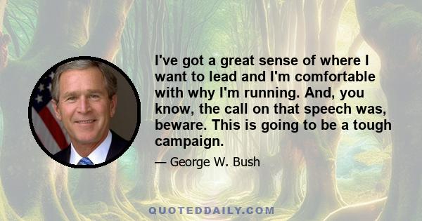 I've got a great sense of where I want to lead and I'm comfortable with why I'm running. And, you know, the call on that speech was, beware. This is going to be a tough campaign.