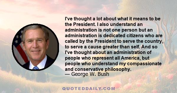 I've thought a lot about what it means to be the President. I also understand an administration is not one person but an administration is dedicated citizens who are called by the President to serve the country, to