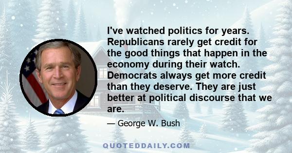 I've watched politics for years. Republicans rarely get credit for the good things that happen in the economy during their watch. Democrats always get more credit than they deserve. They are just better at political