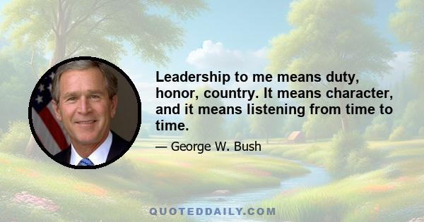 Leadership to me means duty, honor, country. It means character, and it means listening from time to time.