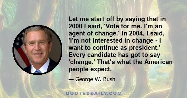 Let me start off by saying that in 2000 I said, 'Vote for me. I'm an agent of change.' In 2004, I said, 'I'm not interested in change - I want to continue as president.' Every candidate has got to say 'change.' That's