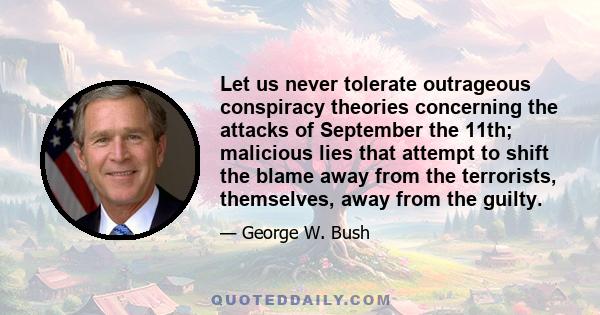 Let us never tolerate outrageous conspiracy theories concerning the attacks of September the 11th; malicious lies that attempt to shift the blame away from the terrorists, themselves, away from the guilty.