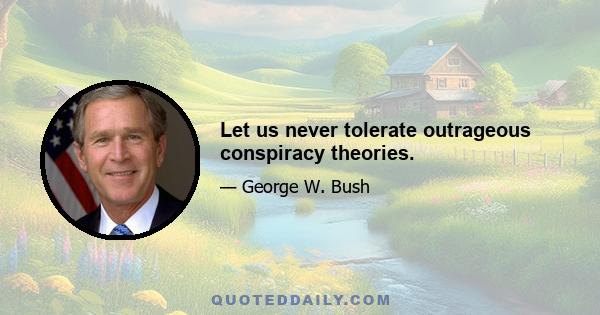 Let us never tolerate outrageous conspiracy theories.