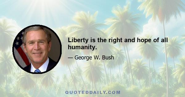 Liberty is the right and hope of all humanity.