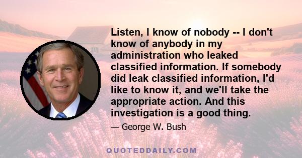 Listen, I know of nobody -- I don't know of anybody in my administration who leaked classified information. If somebody did leak classified information, I'd like to know it, and we'll take the appropriate action. And