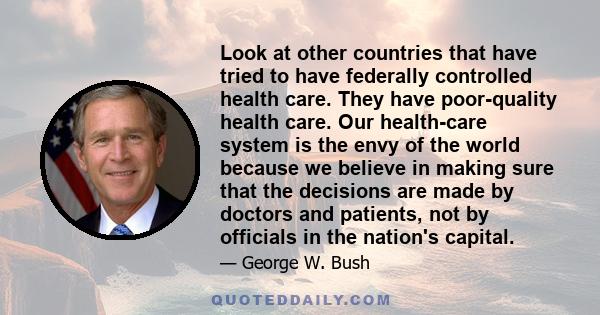 Look at other countries that have tried to have federally controlled health care. They have poor-quality health care. Our health-care system is the envy of the world because we believe in making sure that the decisions