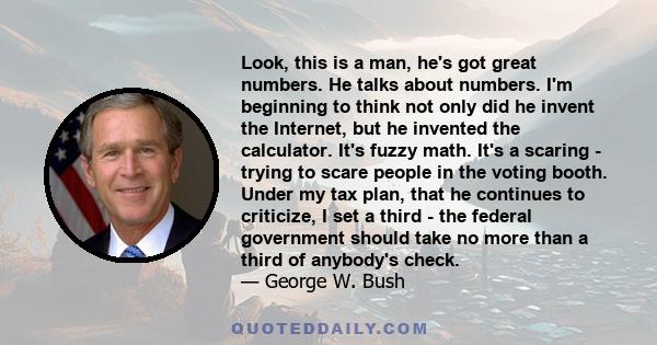 Look, this is a man, he's got great numbers. He talks about numbers. I'm beginning to think not only did he invent the Internet, but he invented the calculator. It's fuzzy math. It's a scaring - trying to scare people
