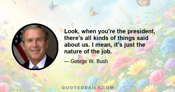 Look, when you're the president, there's all kinds of things said about us. I mean, it's just the nature of the job.