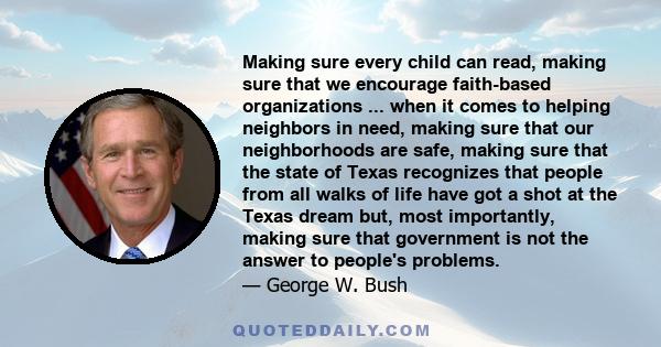 Making sure every child can read, making sure that we encourage faith-based organizations ... when it comes to helping neighbors in need, making sure that our neighborhoods are safe, making sure that the state of Texas