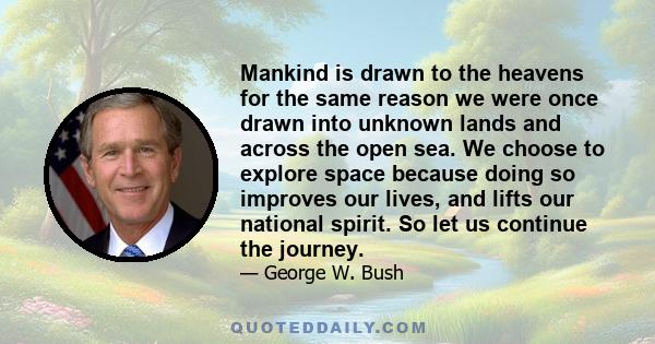 Mankind is drawn to the heavens for the same reason we were once drawn into unknown lands and across the open sea. We choose to explore space because doing so improves our lives, and lifts our national spirit. So let us 