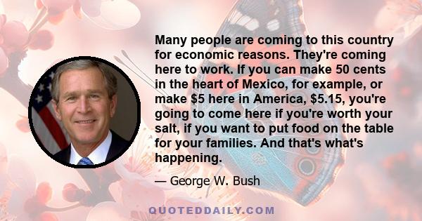 Many people are coming to this country for economic reasons. They're coming here to work. If you can make 50 cents in the heart of Mexico, for example, or make $5 here in America, $5.15, you're going to come here if