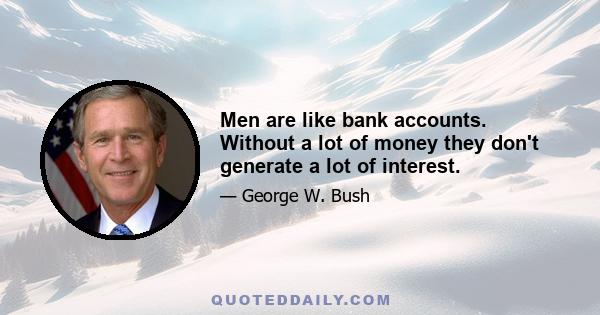 Men are like bank accounts. Without a lot of money they don't generate a lot of interest.