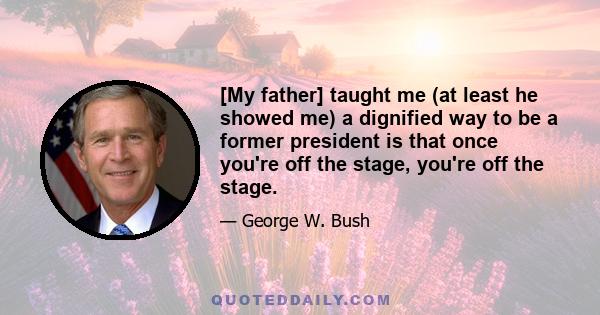 [My father] taught me (at least he showed me) a dignified way to be a former president is that once you're off the stage, you're off the stage.