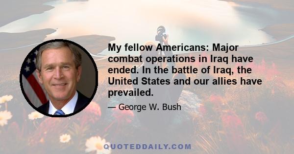 My fellow Americans: Major combat operations in Iraq have ended. In the battle of Iraq, the United States and our allies have prevailed.