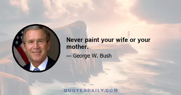 Never paint your wife or your mother.