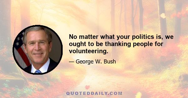 No matter what your politics is, we ought to be thanking people for volunteering.