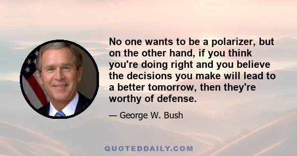 No one wants to be a polarizer, but on the other hand, if you think you're doing right and you believe the decisions you make will lead to a better tomorrow, then they're worthy of defense.