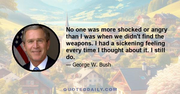 No one was more shocked or angry than I was when we didn't find the weapons. I had a sickening feeling every time I thought about it. I still do.