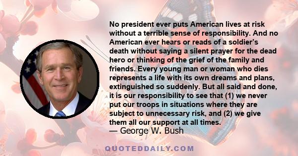 No president ever puts American lives at risk without a terrible sense of responsibility. And no American ever hears or reads of a soldier’s death without saying a silent prayer for the dead hero or thinking of the