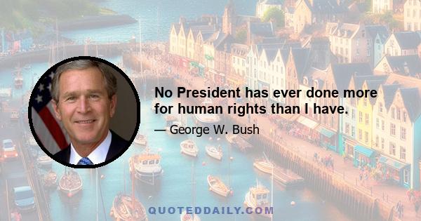 No President has ever done more for human rights than I have.