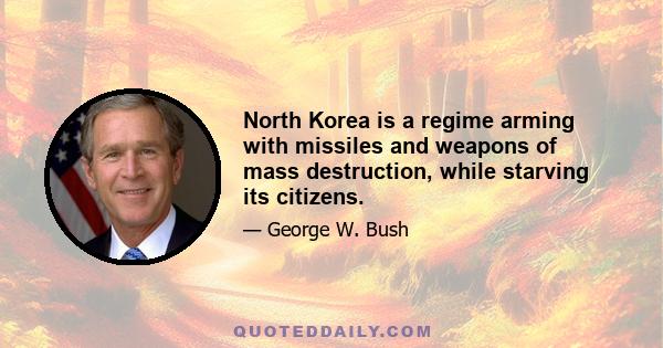 North Korea is a regime arming with missiles and weapons of mass destruction, while starving its citizens.