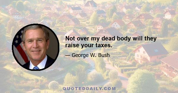 Not over my dead body will they raise your taxes.