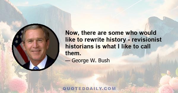 Now, there are some who would like to rewrite history - revisionist historians is what I like to call them.