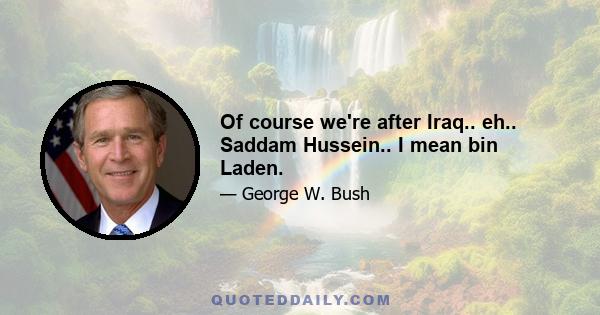 Of course we're after Iraq.. eh.. Saddam Hussein.. I mean bin Laden.