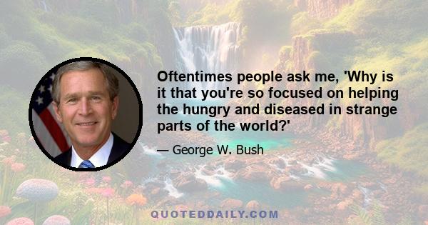 Oftentimes people ask me, 'Why is it that you're so focused on helping the hungry and diseased in strange parts of the world?'