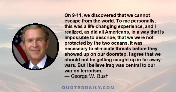 On 9-11, we discovered that we cannot escape from the world. To me personally, this was a life-changing experience, and I realized, as did all Americans, in a way that is impossible to describe, that we were not