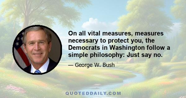 On all vital measures, measures necessary to protect you, the Democrats in Washington follow a simple philosophy: Just say no.