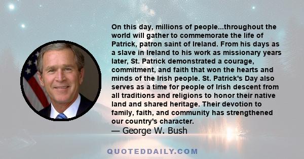 On this day, millions of people...throughout the world will gather to commemorate the life of Patrick, patron saint of Ireland. From his days as a slave in Ireland to his work as missionary years later, St. Patrick