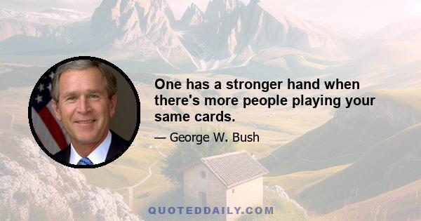 One has a stronger hand when there's more people playing your same cards.