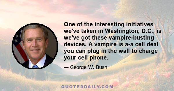 One of the interesting initiatives we've taken in Washington, D.C., is we've got these vampire-busting devices. A vampire is a-a cell deal you can plug in the wall to charge your cell phone.