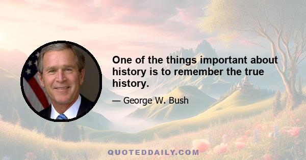 One of the things important about history is to remember the true history.