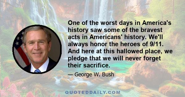 One of the worst days in America's history saw some of the bravest acts in Americans' history. We'll always honor the heroes of 9/11. And here at this hallowed place, we pledge that we will never forget their sacrifice.