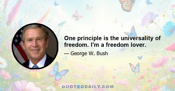 One principle is the universality of freedom. I'm a freedom lover.